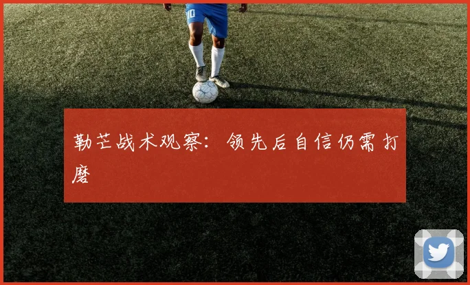 勒芒战术观察：领先后自信仍需打磨