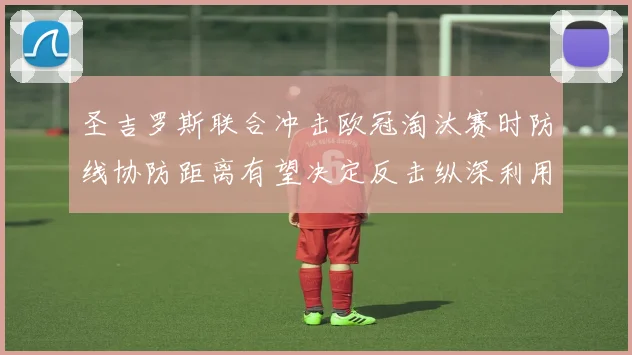 圣吉罗斯联合冲击欧冠淘汰赛时防线协防距离有望决定反击纵深利用
