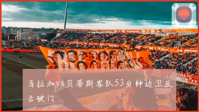 马拉加vs贝蒂斯客队53分钟边卫反击破门
