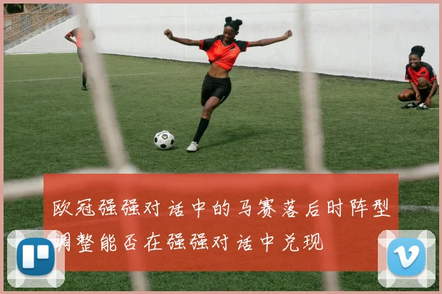 欧冠强强对话中的马赛落后时阵型调整能否在强强对话中兑现