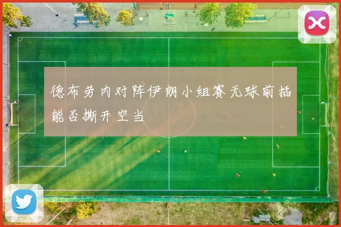 德布劳内对阵伊朗小组赛无球前插能否撕开空当