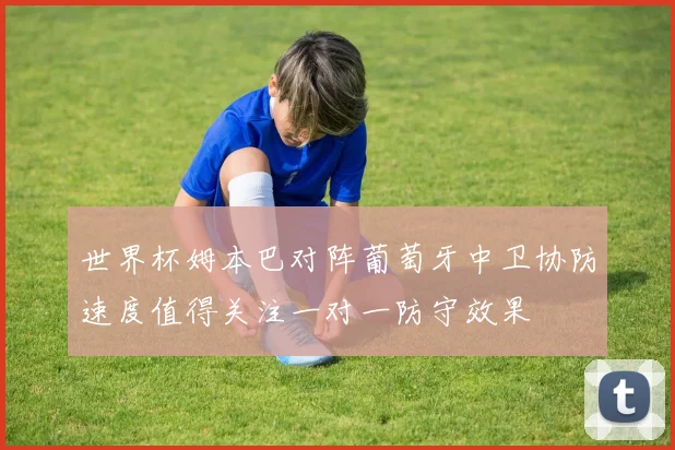 世界杯姆本巴对阵葡萄牙中卫协防速度值得关注一对一防守效果